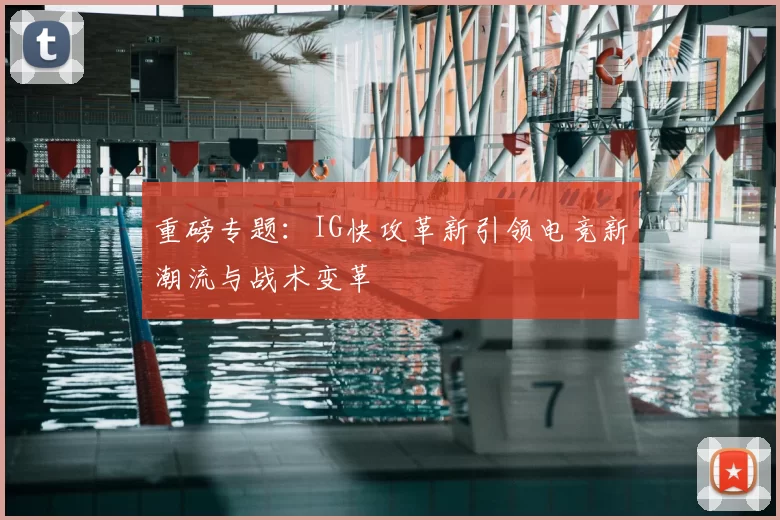 重磅专题:IG快攻革新引领电竞新潮流与战术变革