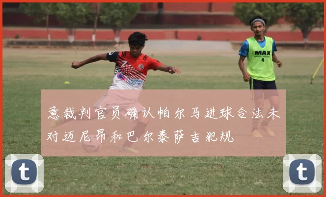 意裁判官员确认帕尔马进球合法未对迈尼昂和巴尔泰萨吉犯规