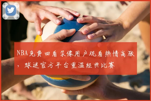 NBA免费回看录像用户观看热情高涨,球迷官方平台重温经典比赛