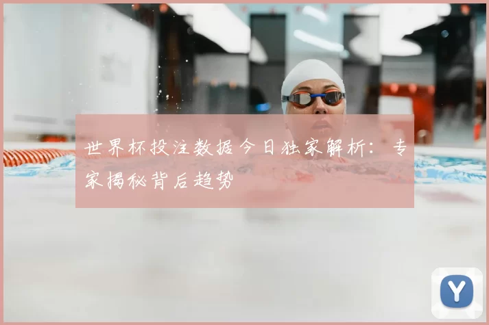 世界杯投注数据今日独家解析：专家揭秘背后趋势