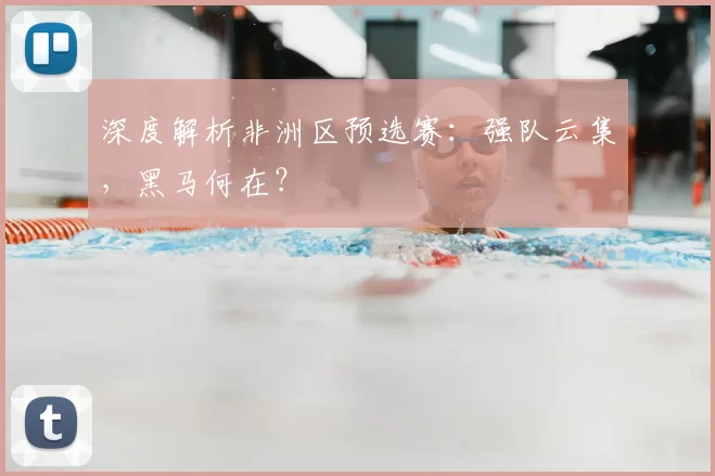 深度解析非洲区预选赛:强队云集,黑马何在?