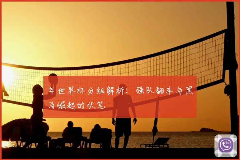 年世界杯分组解析：强队翻车与黑马崛起的伏笔