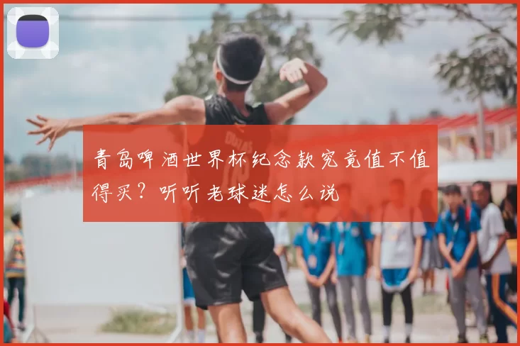 青岛啤酒世界杯纪念款究竟值不值得买？听听老球迷怎么说