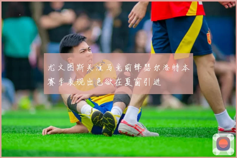 尤文图斯关注马竞前锋瑟尔洛特本赛季表现出色欲在夏窗引进