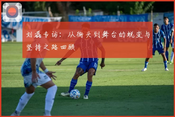 刘磊专访：从街头到舞台的蜕变与坚持之路回顾