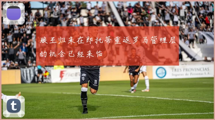 狼王归来在即托蒂重返罗马管理层的机会已经来临