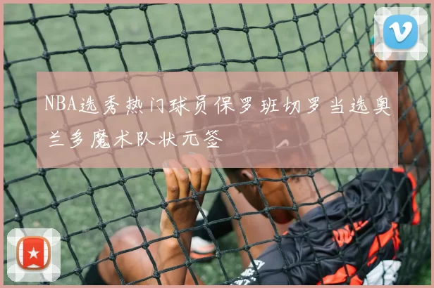 NBA选秀热门球员保罗班切罗当选奥兰多魔术队状元签