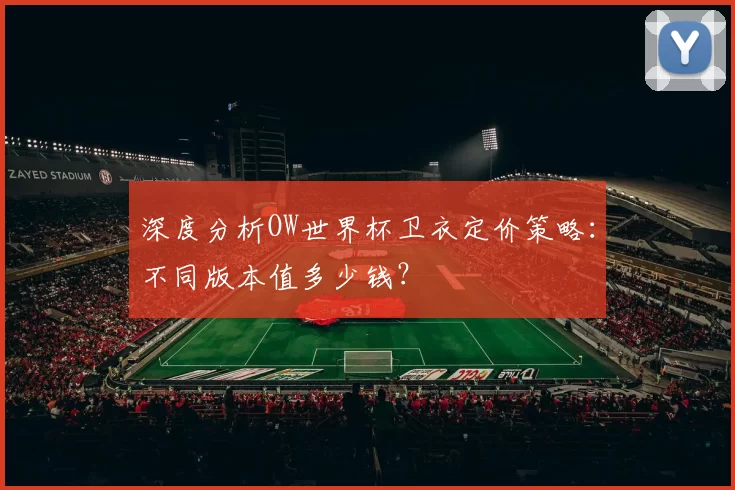深度分析OW世界杯卫衣定价策略:不同版本值多少钱?