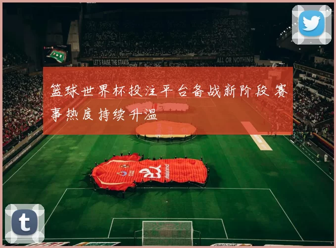 篮球世界杯投注平台备战新阶段 赛事热度持续升温