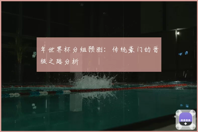 年世界杯分组预测：传统豪门的晋级之路分析